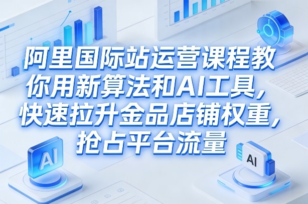 阿里国际站运营课程，教你用新算法和AI工具，快速拉升金品店铺权重，抢占平台流量(更新2026)-AK资源网
