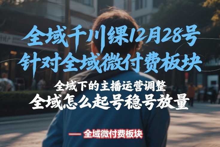 全域千川线下课12月28号，针对全域微付费板块，全域下的主播运营调整，全域怎么起号稳号放量-AK资源网