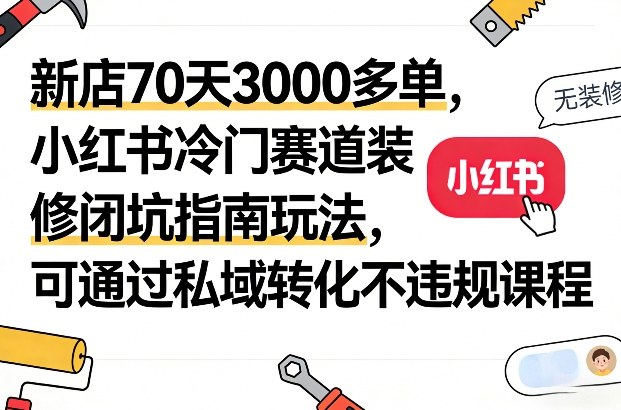 新店70天3000多单，小红书冷门赛道装修闭坑指南玩法，可通过私域转化不违规课程-AK资源网