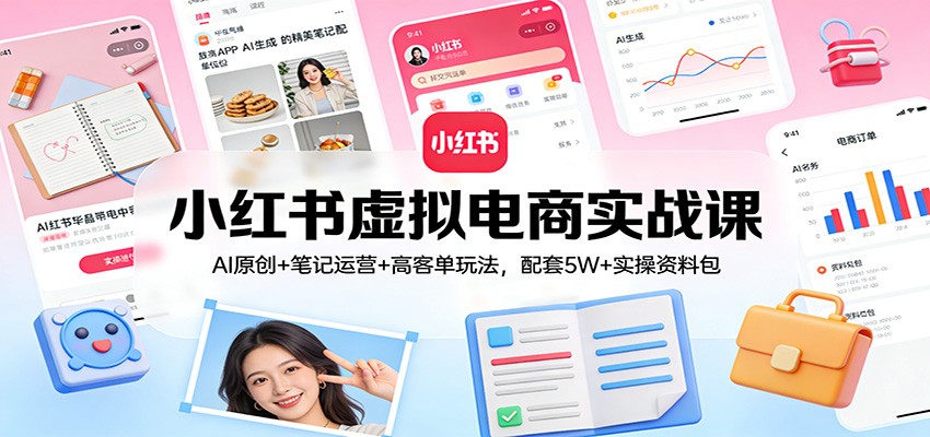 小红书虚拟电商实战课：AI原创+笔记运营+高客单玩法，配套5W+实操资料包-AK资源网