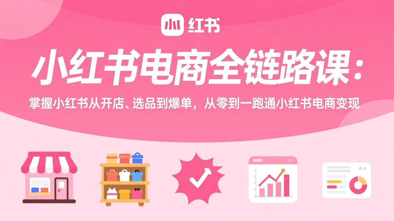 小红书电商全链路课:掌握小红书从开店、选品到爆单,从零到一跑通小红书电商变现-AK资源网