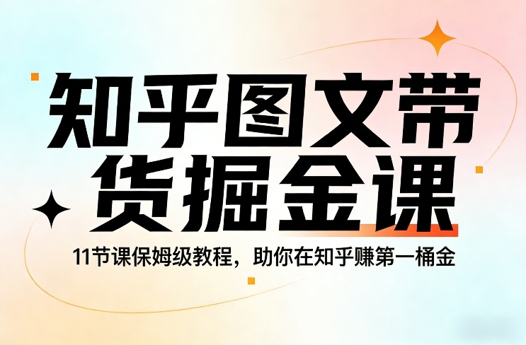 知乎图文带货掘金课，11节课保姆级教程，助你在知乎賺第一桶金-AK资源网